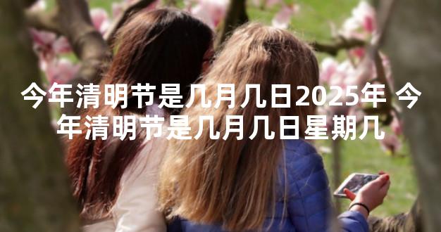 今年清明节是几月几日2025年 今年清明节是几月几日星